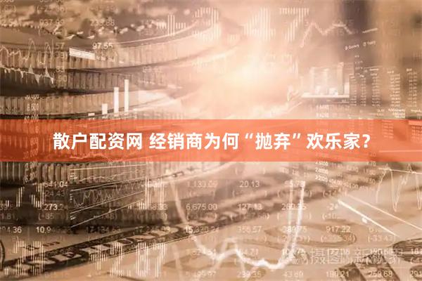散户配资网 经销商为何“抛弃”欢乐家？