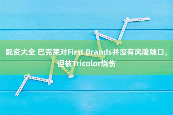 配资大全 巴克莱对First Brands并没有风险敞口，但被Tricolor烧伤