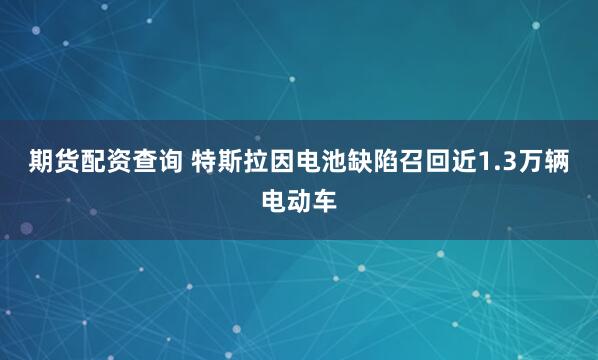 期货配资查询 特斯拉因电池缺陷召回近1.3万辆电动车