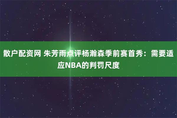 散户配资网 朱芳雨点评杨瀚森季前赛首秀：需要适应NBA的判罚尺度