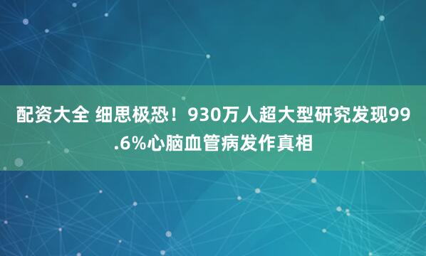 配资大全 细思极恐！930万人超大型研究发现99.6%心脑血管病发作真相