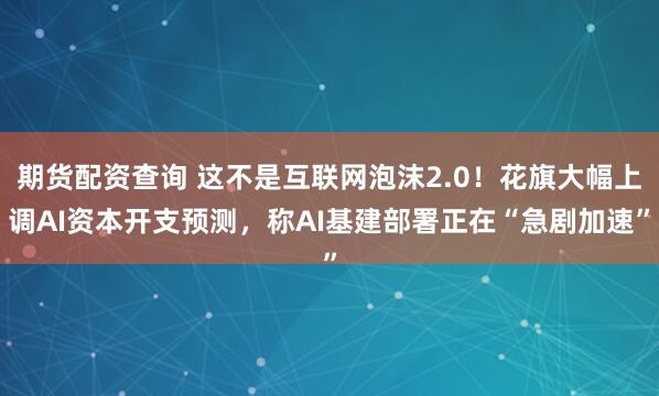 期货配资查询 这不是互联网泡沫2.0！花旗大幅上调AI资本开支预测，称AI基建部署正在“急剧加速”