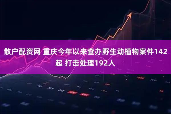 散户配资网 重庆今年以来查办野生动植物案件142起 打击处理192人