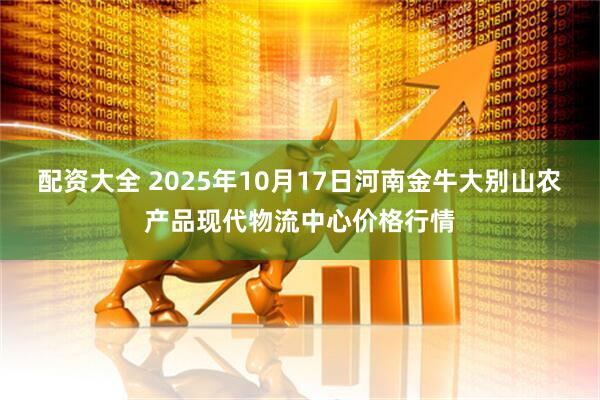 配资大全 2025年10月17日河南金牛大别山农产品现代物流中心价格行情