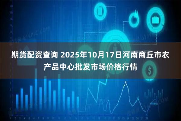 期货配资查询 2025年10月17日河南商丘市农产品中心批发市场价格行情