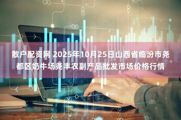 散户配资网 2025年10月25日山西省临汾市尧都区奶牛场尧丰农副产品批发市场价格行情