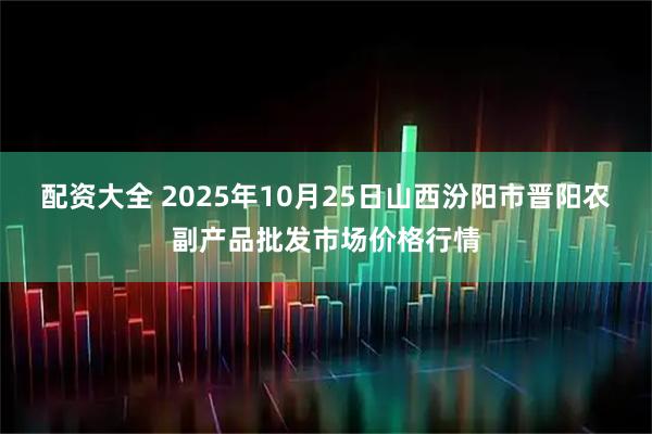 配资大全 2025年10月25日山西汾阳市晋阳农副产品批发市场价格行情