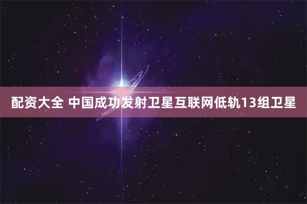配资大全 中国成功发射卫星互联网低轨13组卫星