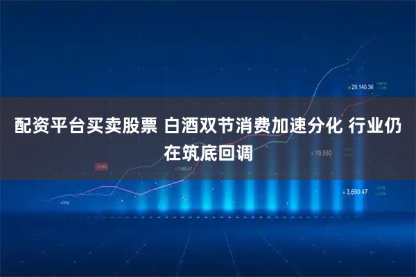 配资平台买卖股票 白酒双节消费加速分化 行业仍在筑底回调