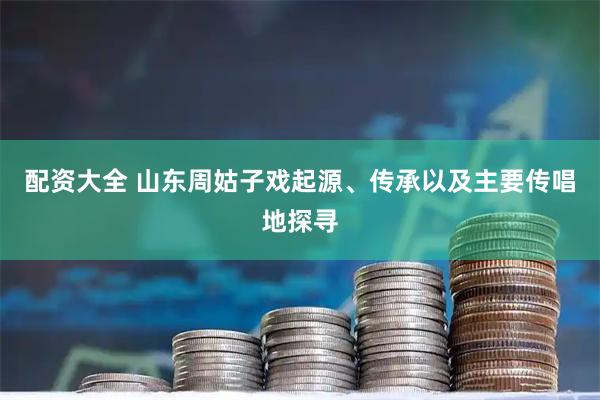配资大全 山东周姑子戏起源、传承以及主要传唱地探寻