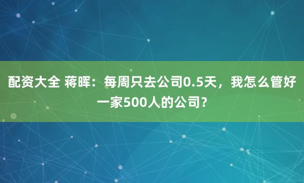 配资大全 蒋晖：每周只去公司0.5天，我怎么管好一家500人的公司？