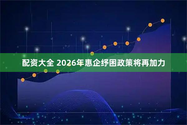 配资大全 2026年惠企纾困政策将再加力