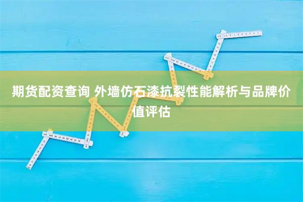 期货配资查询 外墙仿石漆抗裂性能解析与品牌价值评估