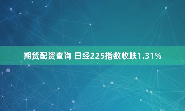 期货配资查询 日经225指数收跌1.31%
