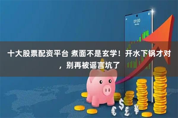 十大股票配资平台 煮面不是玄学！开水下锅才对，别再被谣言坑了