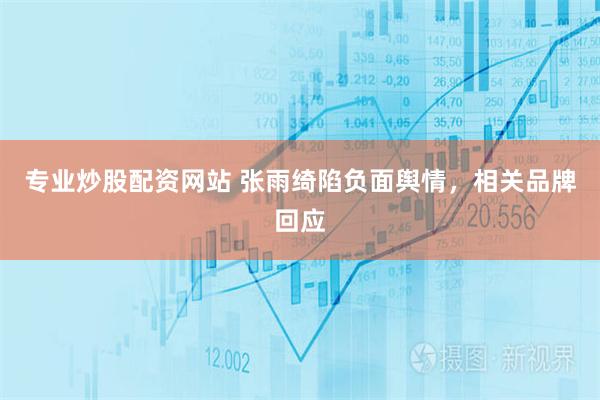 专业炒股配资网站 张雨绮陷负面舆情，相关品牌回应