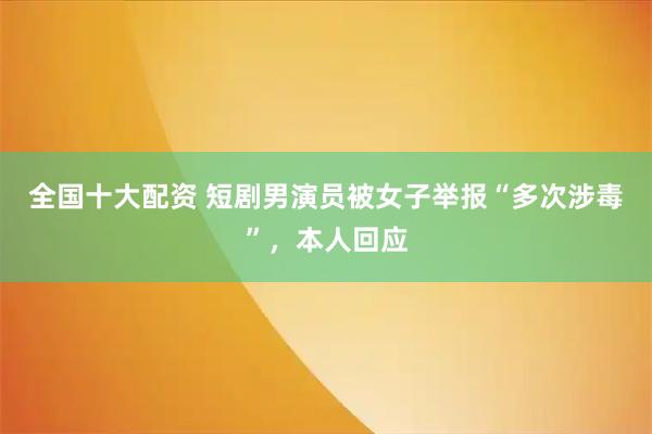 全国十大配资 短剧男演员被女子举报“多次涉毒”，本人回应