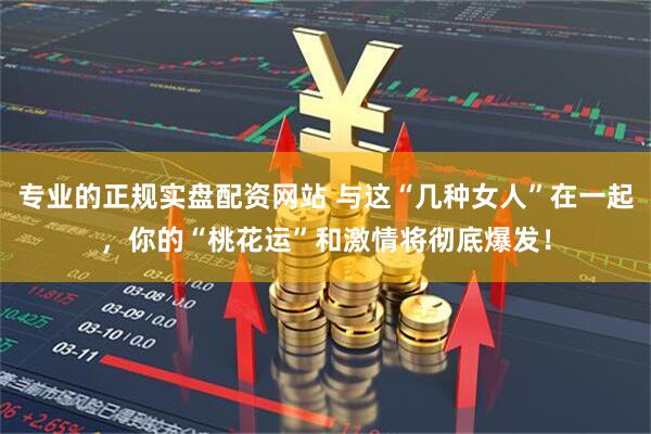 专业的正规实盘配资网站 与这“几种女人”在一起，你的“桃花运”和激情将彻底爆发！