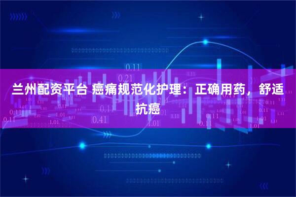 兰州配资平台 癌痛规范化护理：正确用药，舒适抗癌