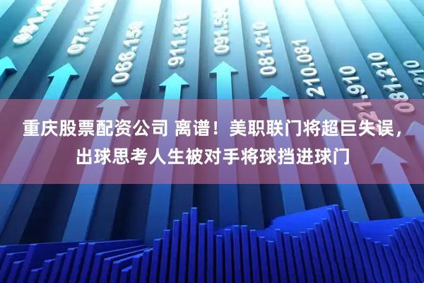 重庆股票配资公司 离谱！美职联门将超巨失误，出球思考人生被对手将球挡进球门
