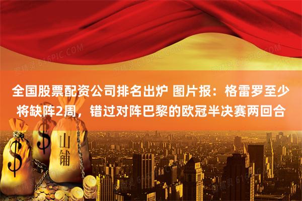 全国股票配资公司排名出炉 图片报：格雷罗至少将缺阵2周，错过对阵巴黎的欧冠半决赛两回合