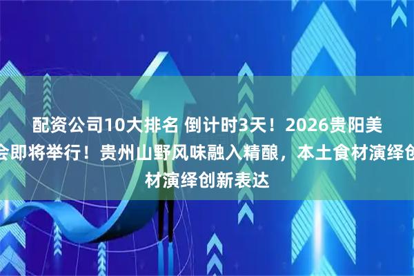 配资公司10大排名 倒计时3天！2026贵阳美食博览会即将举行！贵州山野风味融入精酿，本土食材演绎创新表达