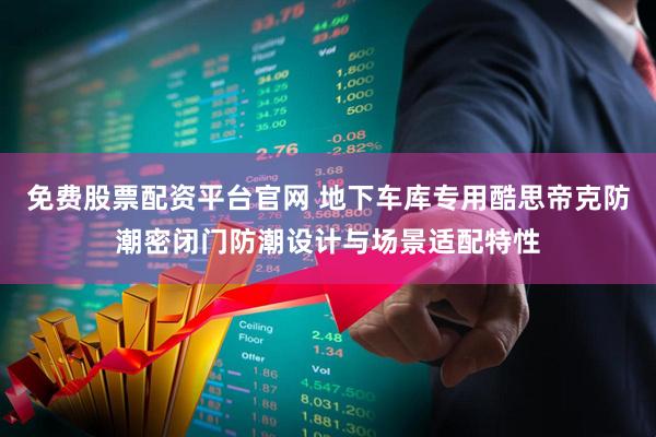 免费股票配资平台官网 地下车库专用酷思帝克防潮密闭门防潮设计与场景适配特性