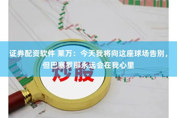 证券配资软件 莱万：今天我将向这座球场告别，但巴塞罗那永远会在我心里