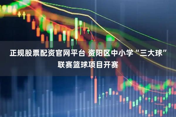 正规股票配资官网平台 资阳区中小学“三大球”联赛篮球项目开赛