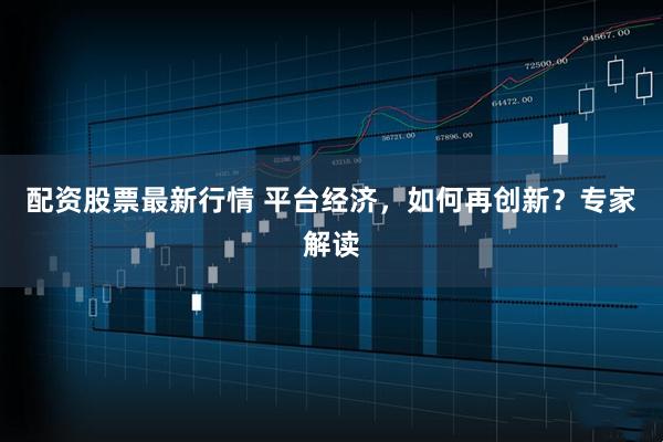 配资股票最新行情 平台经济，如何再创新？专家解读