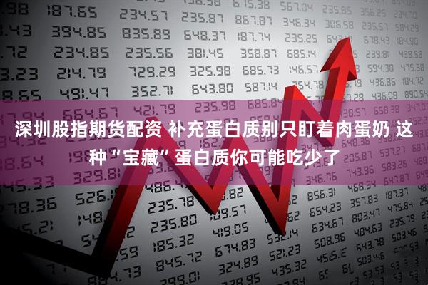 深圳股指期货配资 补充蛋白质别只盯着肉蛋奶 这种“宝藏”蛋白质你可能吃少了