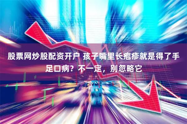 股票网炒股配资开户 孩子嘴里长疱疹就是得了手足口病？不一定，别忽略它