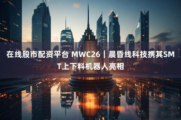 在线股市配资平台 MWC26｜晨昏线科技携其SMT上下料机器人亮相