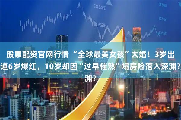 股票配资官网行情 “全球最美女孩”大婚！3岁出道6岁爆红，10岁却因“过早催熟”塌房险落入深渊？