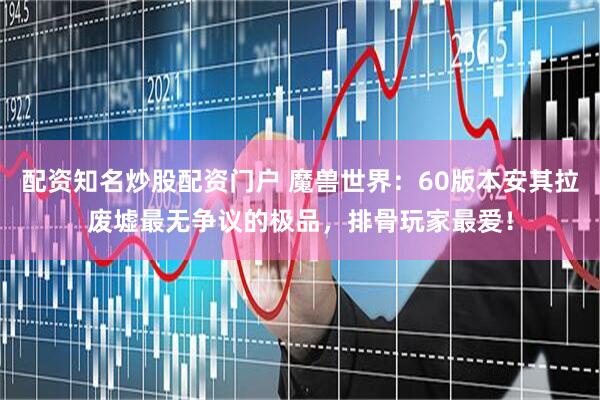 配资知名炒股配资门户 魔兽世界：60版本安其拉废墟最无争议的极品，排骨玩家最爱！