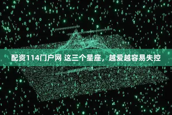 配资114门户网 这三个星座，越爱越容易失控