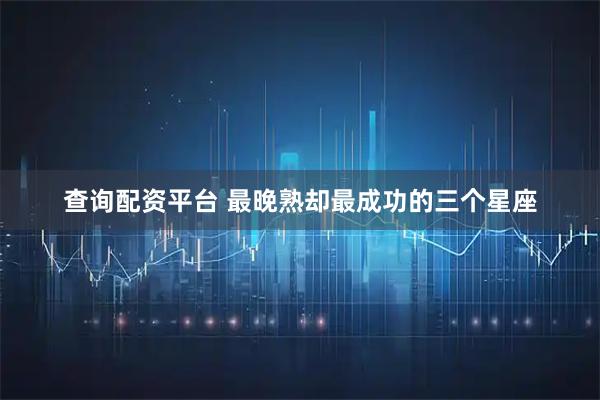 查询配资平台 最晚熟却最成功的三个星座