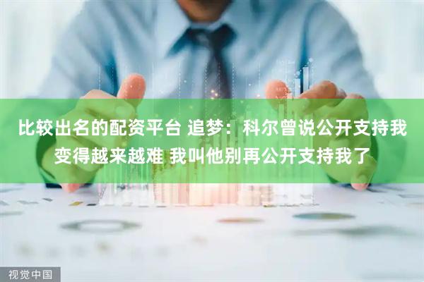 比较出名的配资平台 追梦：科尔曾说公开支持我变得越来越难 我叫他别再公开支持我了