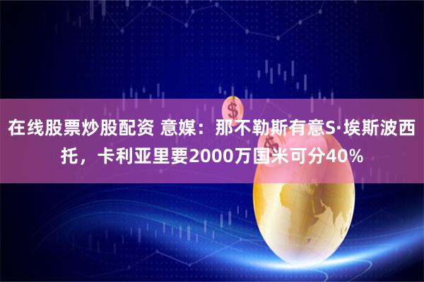 在线股票炒股配资 意媒：那不勒斯有意S·埃斯波西托，卡利亚里要2000万国米可分40%
