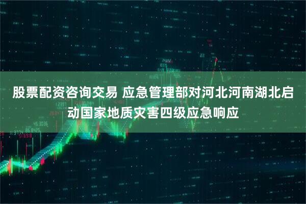 股票配资咨询交易 应急管理部对河北河南湖北启动国家地质灾害四级应急响应