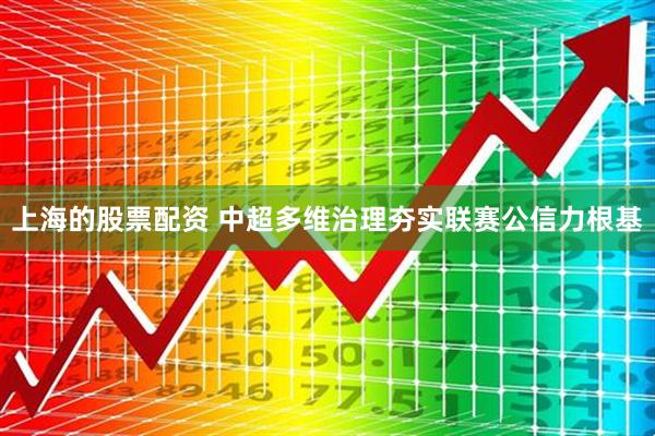 上海的股票配资 中超多维治理夯实联赛公信力根基
