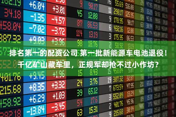 排名第一的配资公司 第一批新能源车电池退役！千亿矿山藏车里，正规军却抢不过小作坊？
