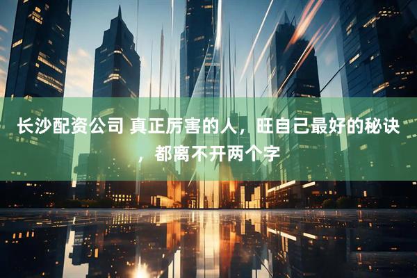 长沙配资公司 真正厉害的人，旺自己最好的秘诀，都离不开两个字