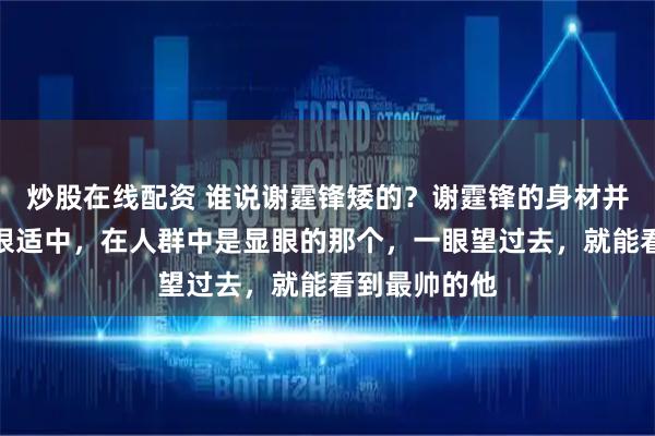 炒股在线配资 谁说谢霆锋矮的？谢霆锋的身材并不矮，而且很适中，在人群中是显眼的那个，一眼望过去，就能看到最帅的他